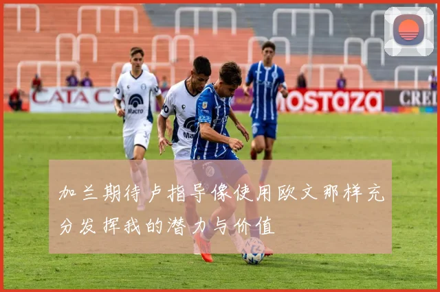 加兰期待卢指导像使用欧文那样充分发挥我的潜力与价值