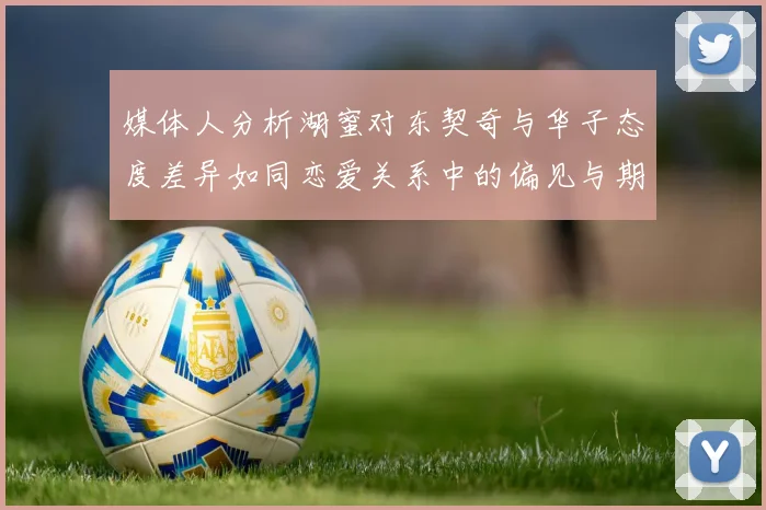 媒体人分析湖蜜对东契奇与华子态度差异如同恋爱关系中的偏见与期待
