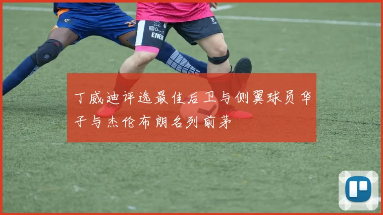 丁威迪评选最佳后卫与侧翼球员华子与杰伦布朗名列前茅