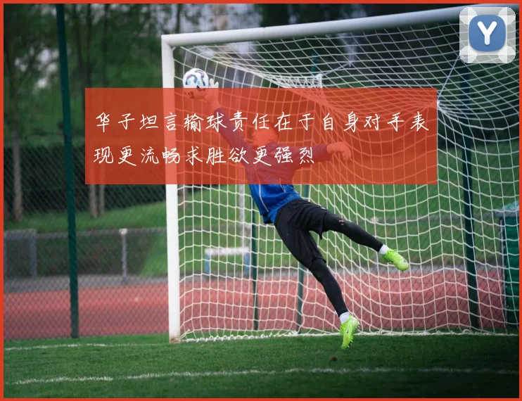 华子坦言输球责任在于自身对手表现更流畅求胜欲更强烈