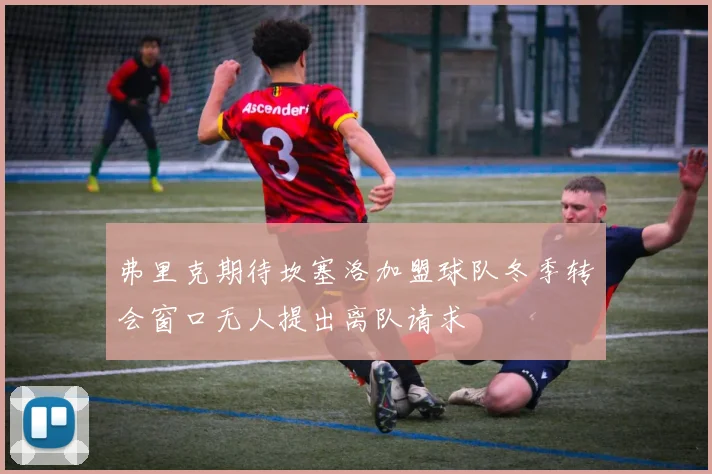 弗里克期待坎塞洛加盟球队冬季转会窗口无人提出离队请求