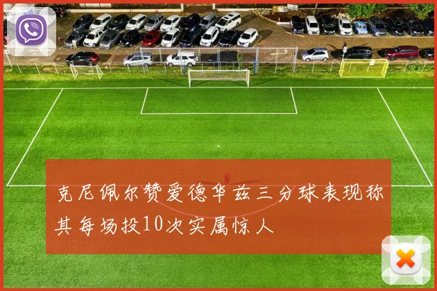 克尼佩尔赞爱德华兹三分球表现称其每场投10次实属惊人