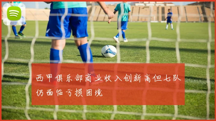 西甲俱乐部商业收入创新高但七队仍面临亏损困境