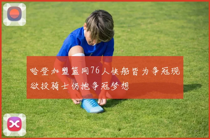 哈登加盟篮网76人快船皆为争冠现欲投骑士仍抱争冠梦想
