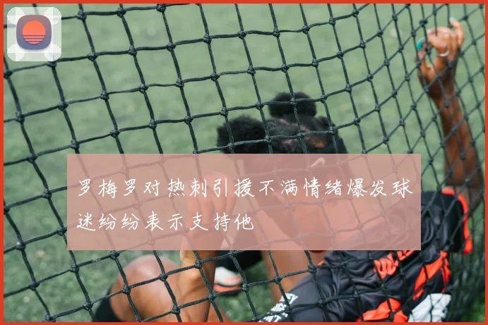 罗梅罗对热刺引援不满情绪爆发球迷纷纷表示支持他