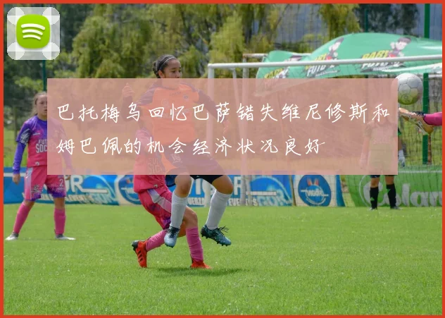 巴托梅乌回忆巴萨错失维尼修斯和姆巴佩的机会经济状况良好