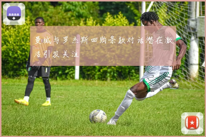 曼城与罗杰斯回购条款对话潜在激活引发关注