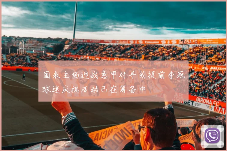 国米主场迎战意甲对手或提前夺冠球迷庆祝活动已在筹备中
