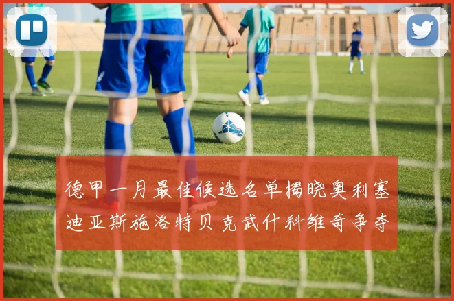 德甲一月最佳候选名单揭晓奥利塞迪亚斯施洛特贝克武什科维奇争夺荣耀