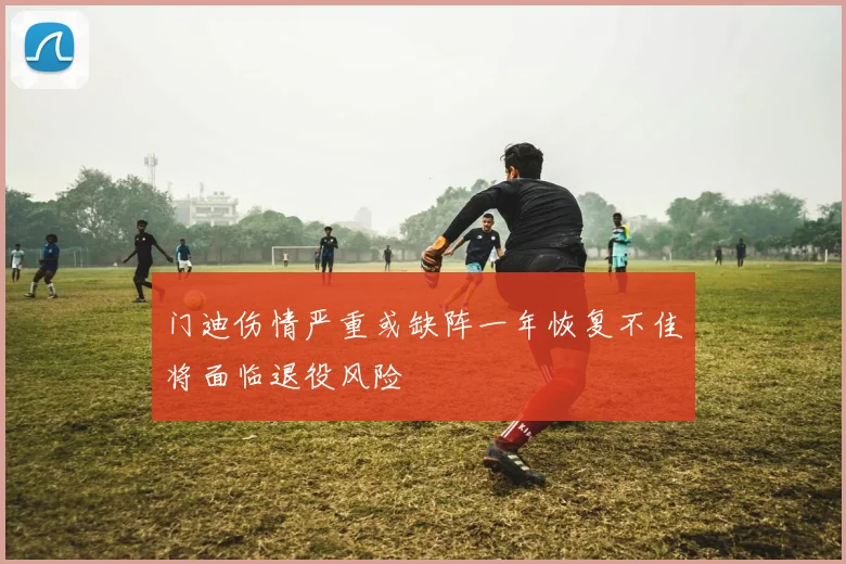 门迪伤情严重或缺阵一年恢复不佳将面临退役风险