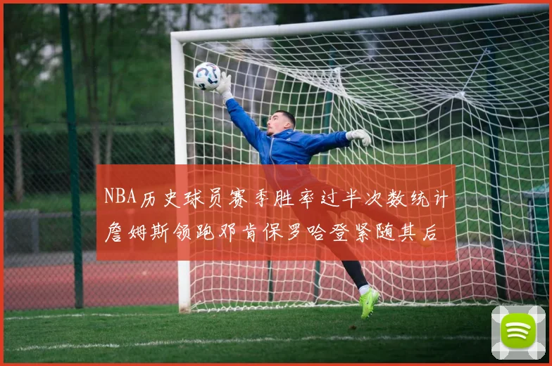 NBA历史球员赛季胜率过半次数统计詹姆斯领跑邓肯保罗哈登紧随其后