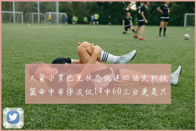 火箭小贾巴里状态低迷四场失利投篮命中率惨淡仅14中60三分更是只有2中27