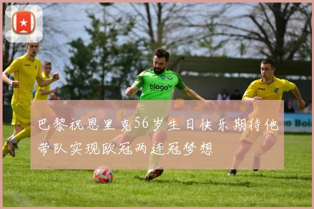 巴黎祝恩里克56岁生日快乐期待他带队实现欧冠两连冠梦想