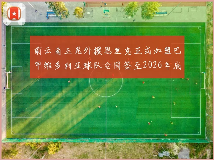前云南玉昆外援恩里克正式加盟巴甲维多利亚球队合同签至2026年底