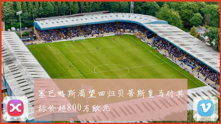 塞巴略斯渴望回归贝蒂斯皇马对其标价超800万欧元