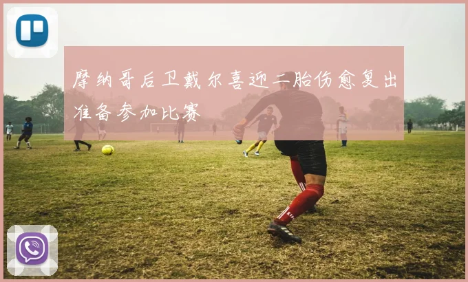 摩纳哥后卫戴尔喜迎二胎伤愈复出准备参加比赛