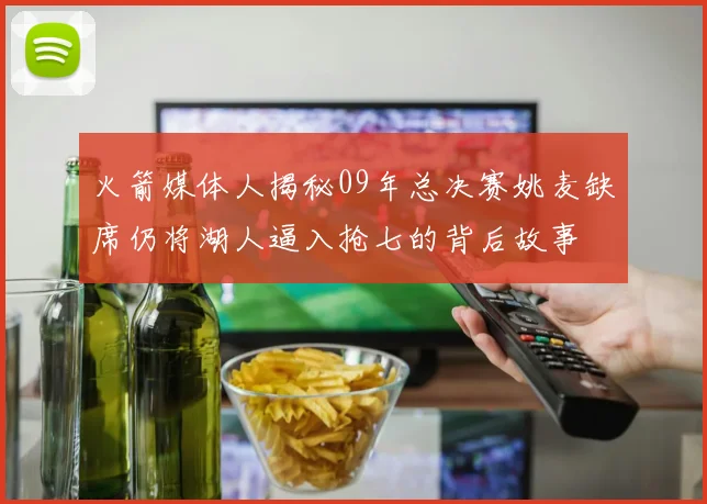 火箭媒体人揭秘09年总决赛姚麦缺席仍将湖人逼入抢七的背后故事
