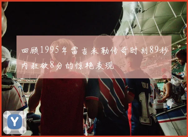 回顾1995年雷吉米勒传奇时刻89秒内狂砍8分的惊艳表现