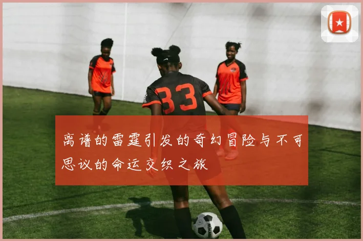 离谱的雷霆引发的奇幻冒险与不可思议的命运交织之旅